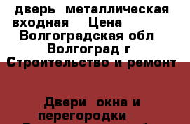 дверь  металлическая входная  › Цена ­ 1 000 - Волгоградская обл., Волгоград г. Строительство и ремонт » Двери, окна и перегородки   . Волгоградская обл.,Волгоград г.